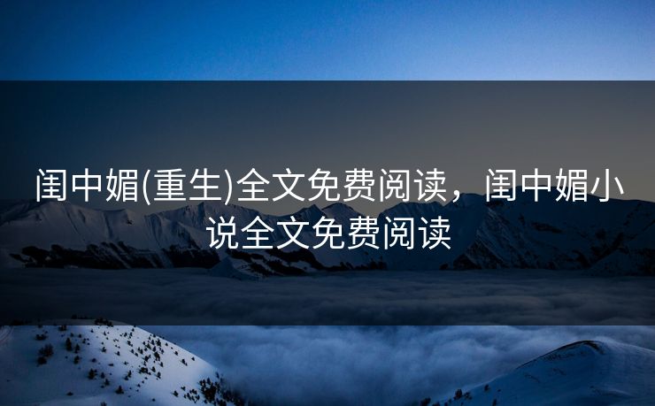 闺中媚(重生)全文免费阅读，闺中媚小说全文免费阅读