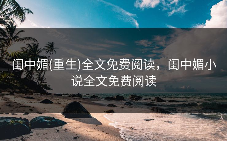 闺中媚(重生)全文免费阅读，闺中媚小说全文免费阅读