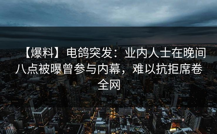 【爆料】电鸽突发:业内人士在晚间八点被曝曾参与内幕,难以抗拒席卷全网 【爆料】电鸽突发:业内人士在晚间八点被曝曾参与内幕,难以抗拒席卷全网