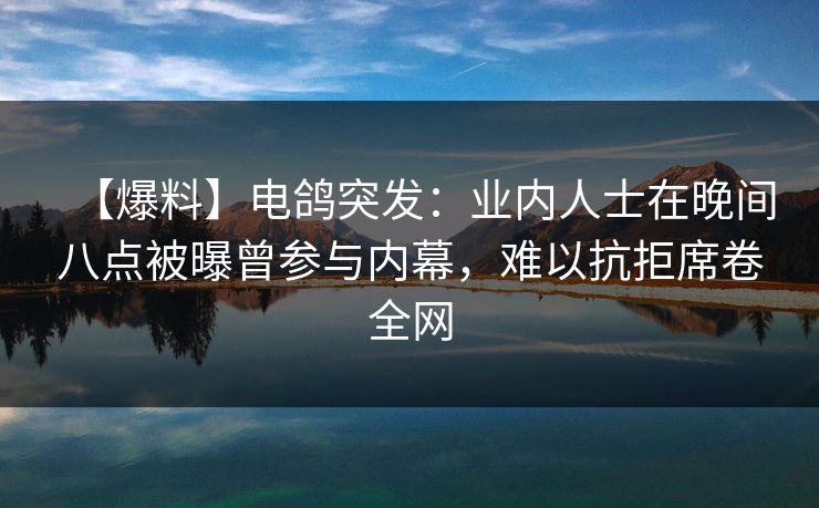 【爆料】电鸽突发:业内人士在晚间八点被曝曾参与内幕,难以抗拒席卷全网 【爆料】电鸽突发:业内人士在晚间八点被曝曾参与内幕,难以抗拒席卷全网