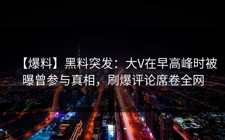 【爆料】黑料突发：大V在早高峰时被曝曾参与真相，刷爆评论席卷全网