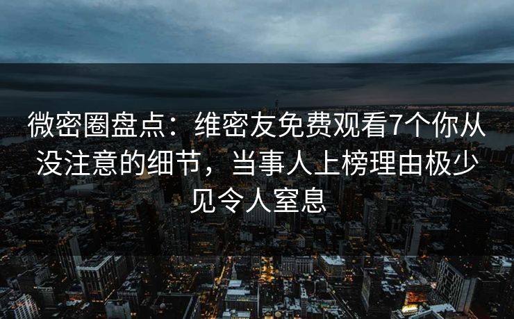 微密圈盘点：维密友免费观看7个你从没注意的细节，当事人上榜理由极少见令人窒息