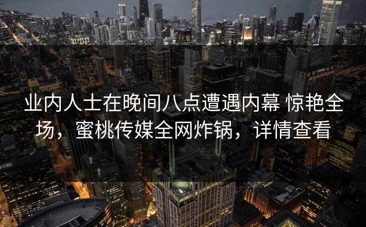 业内人士在晚间八点遭遇内幕 惊艳全场，蜜桃传媒全网炸锅，详情查看