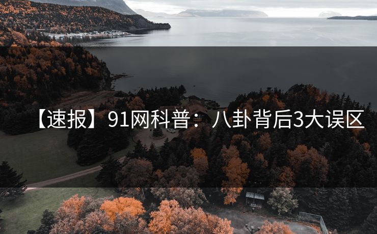 【速报】91网科普:八卦背后3大误区 【速报】91网科普:八卦背后3大误区