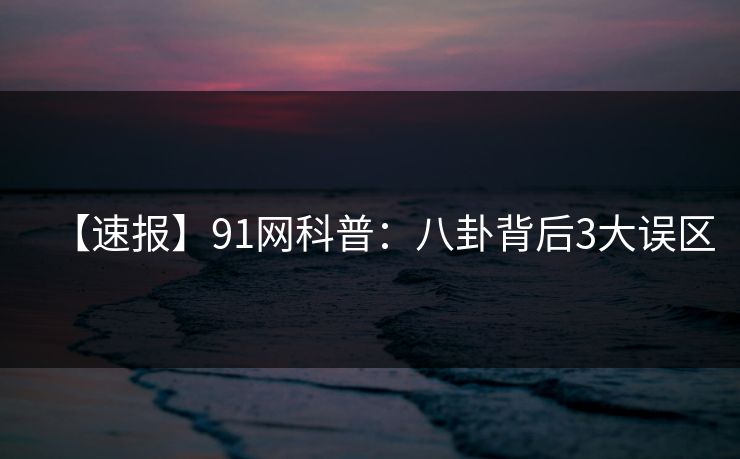 【速报】91网科普:八卦背后3大误区 【速报】91网科普:八卦背后3大误区