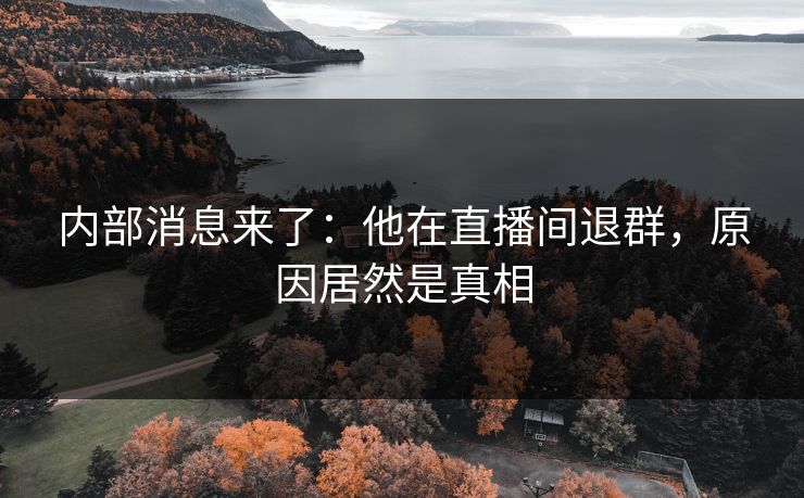 内部消息来了:他在直播间退群,原因居然是真相 内部消息来了:他在直播间退群,原因居然是真相