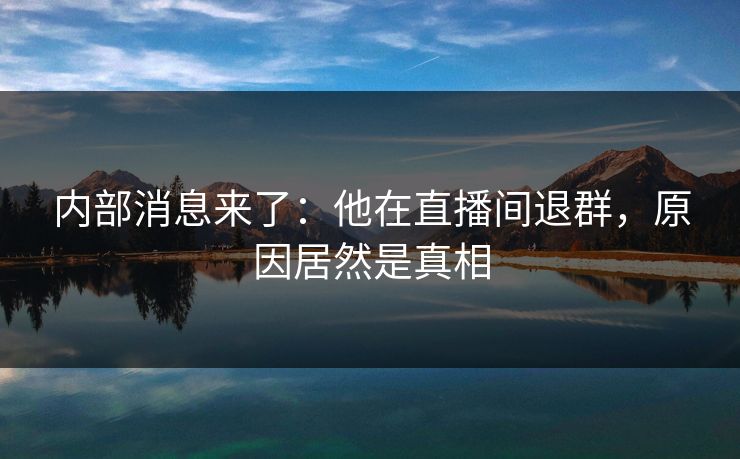 内部消息来了:他在直播间退群,原因居然是真相 内部消息来了:他在直播间退群,原因居然是真相