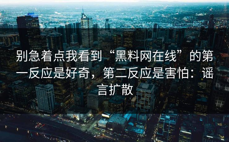 别急着点我看到“黑料网在线”的第一反应是好奇，第二反应是害怕：谣言扩散