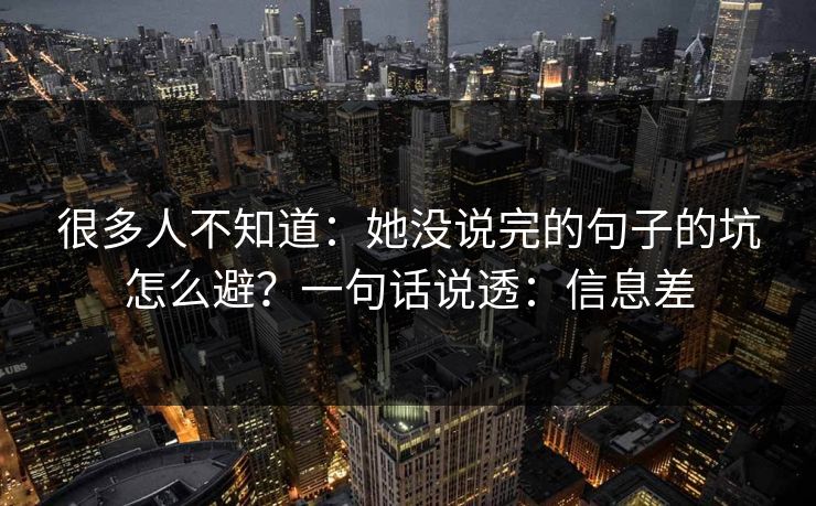 很多人不知道:她没说完的句子的坑怎么避?一句话说透:信息差 很多人不知道:她没说完的句子的坑怎么避?一句话说透:信息差