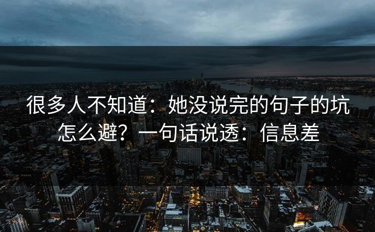 很多人不知道：她没说完的句子的坑怎么避？一句话说透：信息差