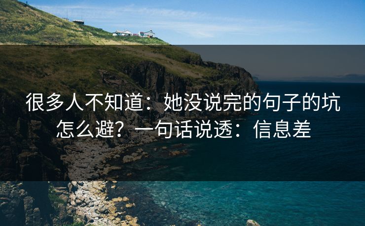 很多人不知道:她没说完的句子的坑怎么避?一句话说透:信息差 很多人不知道:她没说完的句子的坑怎么避?一句话说透:信息差