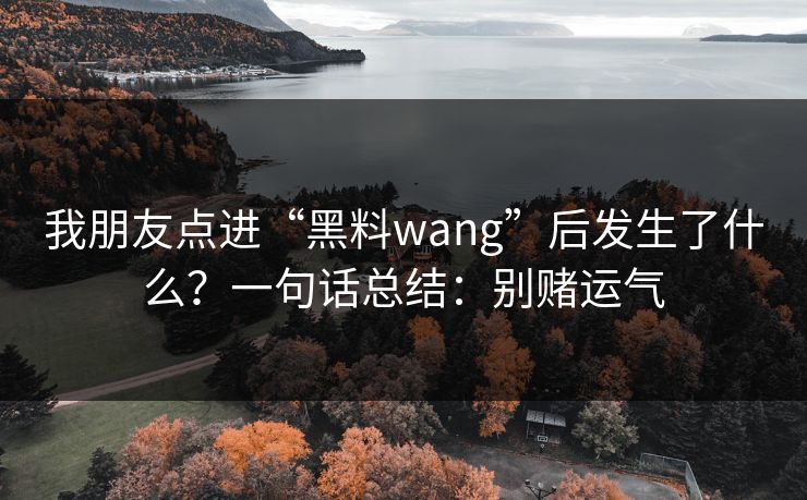 我朋友点进“黑料wang”后发生了什么?一句话总结:别赌运气 我朋友点进“黑料wang”后发生了什么?一句话总结:别赌运气