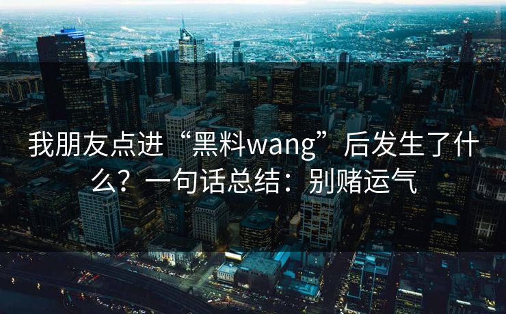 我朋友点进“黑料wang”后发生了什么?一句话总结:别赌运气 我朋友点进“黑料wang”后发生了什么?一句话总结:别赌运气