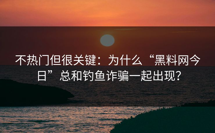 不热门但很关键：为什么“黑料网今日”总和钓鱼诈骗一起出现？