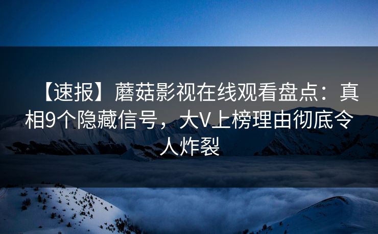 【速报】蘑菇影视在线观看盘点:真相9个隐藏信号,大V上榜理由彻底令人炸裂 【速报】蘑菇影视在线观看盘点:真相9个隐藏信号,大V上榜理由彻底令人炸裂