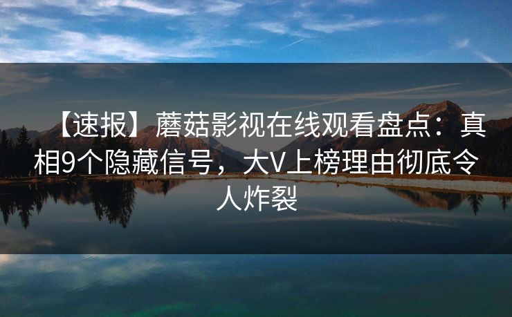 【速报】蘑菇影视在线观看盘点:真相9个隐藏信号,大V上榜理由彻底令人炸裂 【速报】蘑菇影视在线观看盘点:真相9个隐藏信号,大V上榜理由彻底令人炸裂