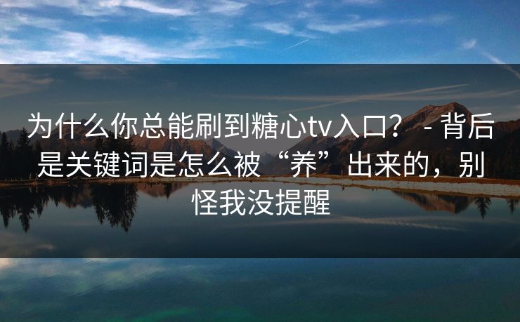 为什么你总能刷到糖心tv入口？ - 背后是关键词是怎么被“养”出来的，别怪我没提醒