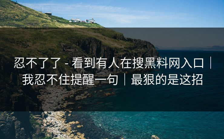 忍不了了 - 看到有人在搜黑料网入口｜我忍不住提醒一句｜最狠的是这招