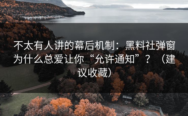 不太有人讲的幕后机制：黑料社弹窗为什么总爱让你“允许通知”？（建议收藏）