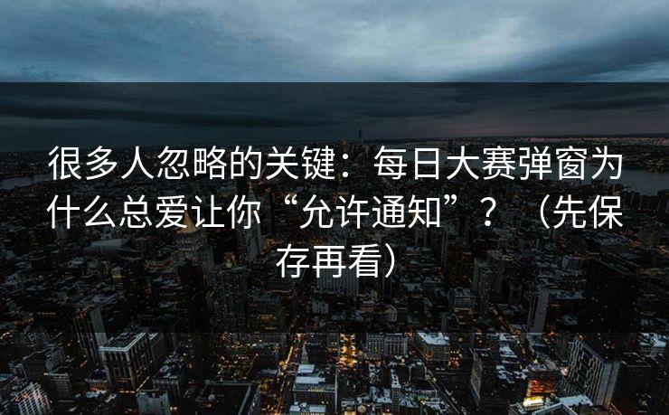 很多人忽略的关键:每日大赛弹窗为什么总爱让你“允许通知”?(先保存再看) 很多人忽略的关键:每日大赛弹窗为什么总爱让你“允许通知”?(先保存再看)