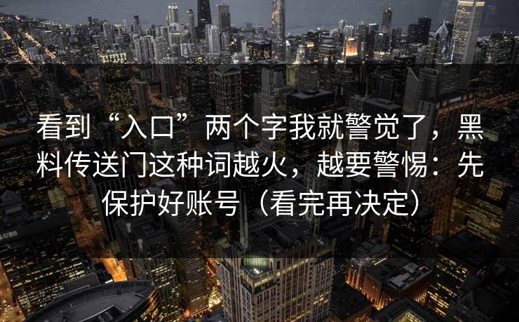 看到“入口”两个字我就警觉了,黑料传送门这种词越火,越要警惕:先保护好账号(看完再决定) 看到“入口”两个字我就警觉了,黑料传送门这种词越火,越要警惕:先保护好账号(看完再决定)