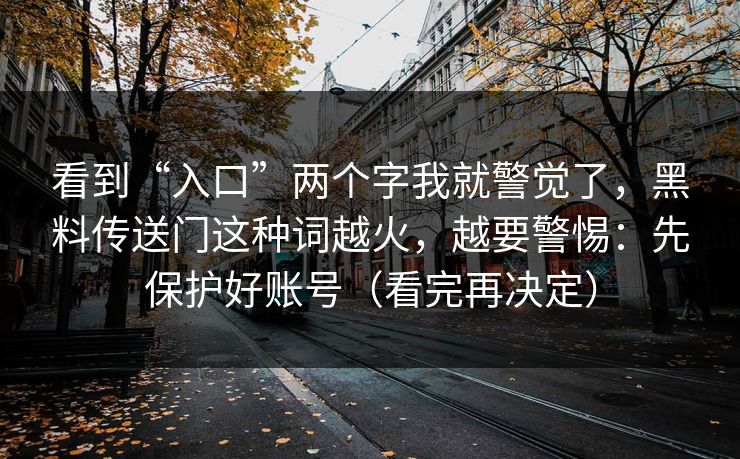 看到“入口”两个字我就警觉了,黑料传送门这种词越火,越要警惕:先保护好账号(看完再决定) 看到“入口”两个字我就警觉了,黑料传送门这种词越火,越要警惕:先保护好账号(看完再决定)