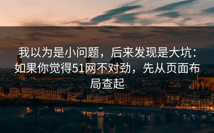 我以为是小问题，后来发现是大坑：如果你觉得51网不对劲，先从页面布局查起