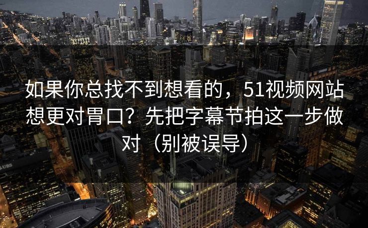 如果你总找不到想看的，51视频网站想更对胃口？先把字幕节拍这一步做对（别被误导）