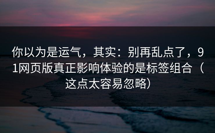 你以为是运气，其实：别再乱点了，91网页版真正影响体验的是标签组合（这点太容易忽略）