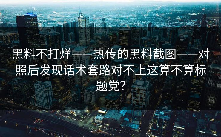 黑料不打烊——热传的黑料截图——对照后发现话术套路对不上这算不算标题党？