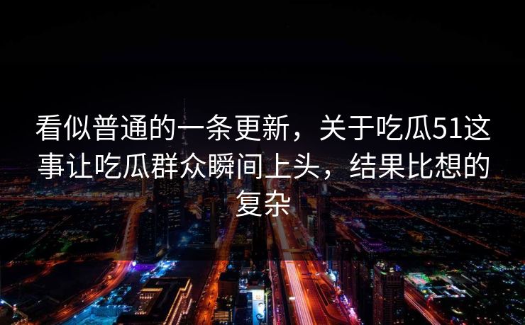 看似普通的一条更新，关于吃瓜51这事让吃瓜群众瞬间上头，结果比想的复杂