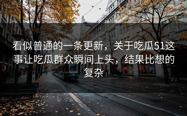 看似普通的一条更新，关于吃瓜51这事让吃瓜群众瞬间上头，结果比想的复杂