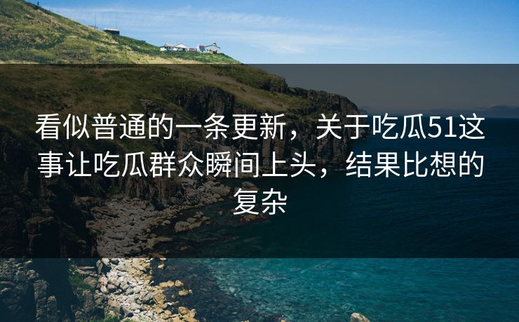 看似普通的一条更新，关于吃瓜51这事让吃瓜群众瞬间上头，结果比想的复杂