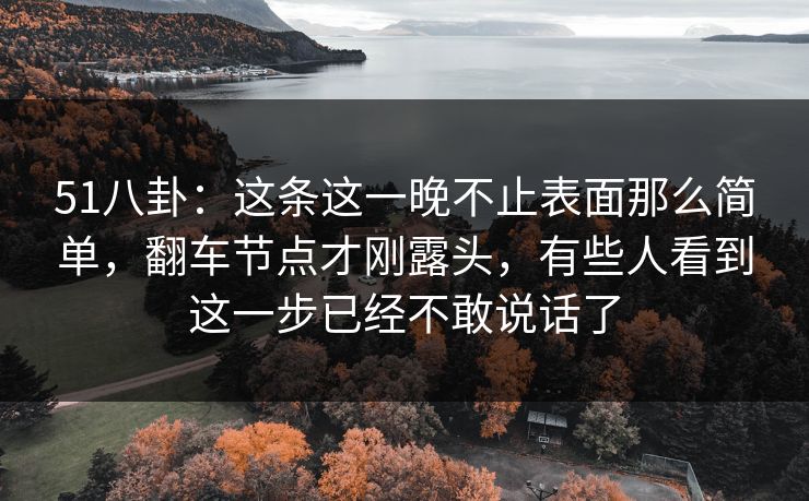 51八卦：这条这一晚不止表面那么简单，翻车节点才刚露头，有些人看到这一步已经不敢说话了