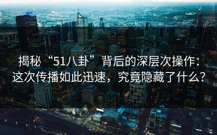揭秘“51八卦”背后的深层次操作：这次传播如此迅速，究竟隐藏了什么？