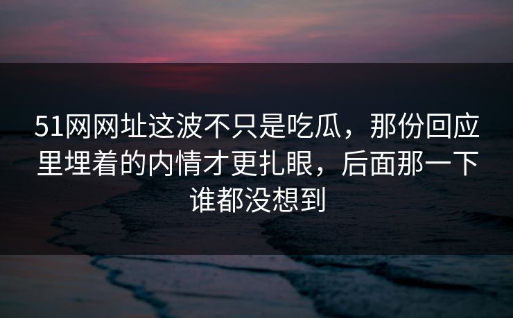 51网网址这波不只是吃瓜,那份回应里埋着的内情才更扎眼,后面那一下谁都没想到 51网网址这波不只是吃瓜,那份回应里埋着的内情才更扎眼,后面那一下谁都没想到