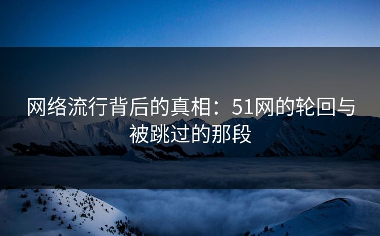 网络流行背后的真相：51网的轮回与被跳过的那段