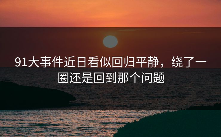 91大事件近日看似回归平静，绕了一圈还是回到那个问题