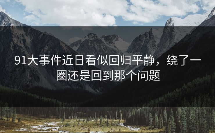 91大事件近日看似回归平静，绕了一圈还是回到那个问题