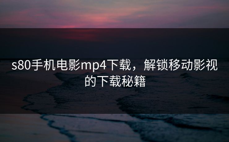 s80手机电影mp4下载，解锁移动影视的下载秘籍