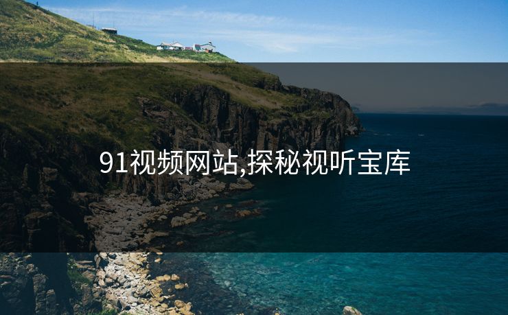 91视频网站,探秘视听宝库 91视频网站,探秘视听宝库