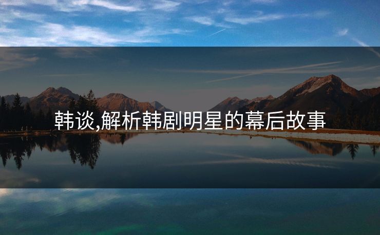 韩谈,解析韩剧明星的幕后故事 韩谈,解析韩剧明星的幕后故事