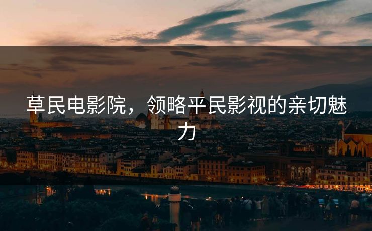 草民电影院,领略平民影视的亲切魅力