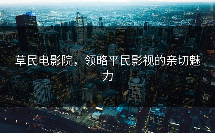 草民电影院,领略平民影视的亲切魅力 草民电影院,领略平民影视的亲切魅力