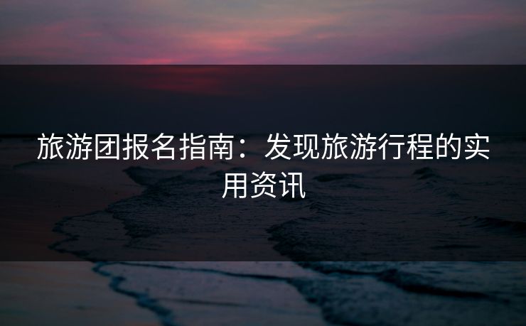 旅游团报名指南：发现旅游行程的实用资讯
