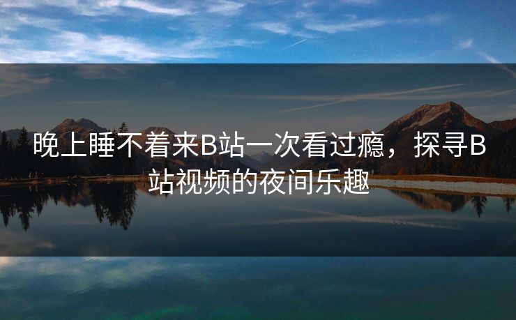 晚上睡不着来B站一次看过瘾,探寻B站视频的夜间乐趣 晚上睡不着来B站一次看过瘾,探寻B站视频的夜间乐趣