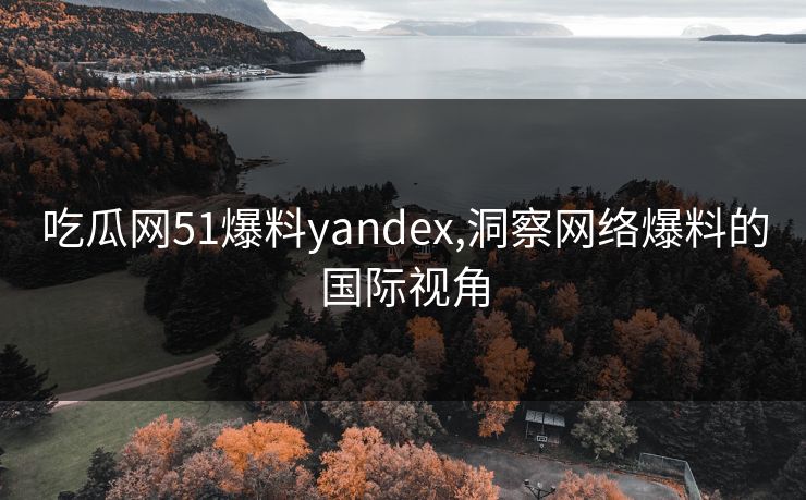吃瓜网51爆料yandex,洞察网络爆料的国际视角 吃瓜网51爆料yandex,洞察网络爆料的国际视角