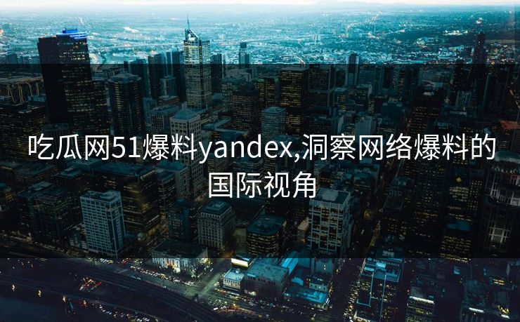 吃瓜网51爆料yandex,洞察网络爆料的国际视角 吃瓜网51爆料yandex,洞察网络爆料的国际视角