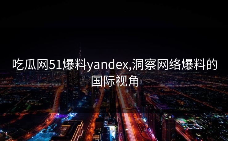 吃瓜网51爆料yandex,洞察网络爆料的国际视角 吃瓜网51爆料yandex,洞察网络爆料的国际视角