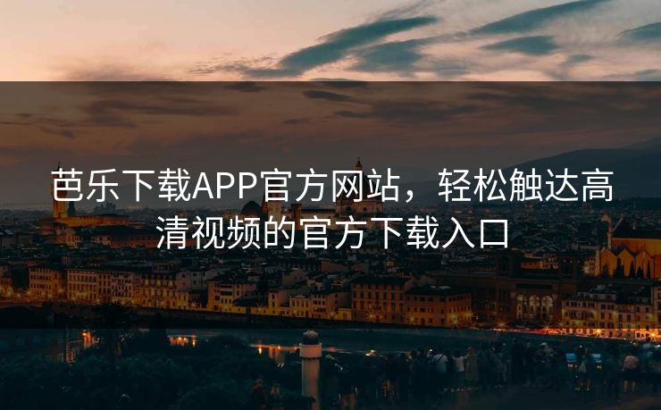 芭乐下载APP官方网站,轻松触达高清视频的官方下载入口 芭乐下载APP官方网站,轻松触达高清视频的官方下载入口
